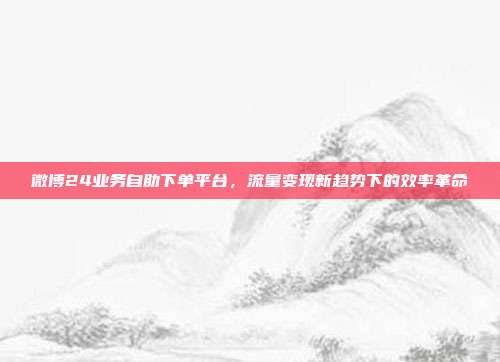 微博24业务自助下单平台，流量变现新趋势下的效率革命