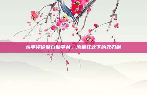 快手评论赞自助平台，流量狂欢下的双刃剑