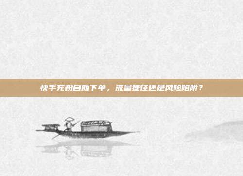 快手充粉自助下单，流量捷径还是风险陷阱？