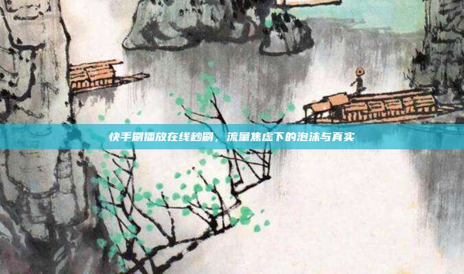快手刷播放在线秒刷，流量焦虑下的泡沫与真实