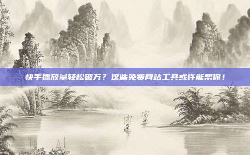 快手播放量轻松破万?这些免费网站工具或许能帮你!