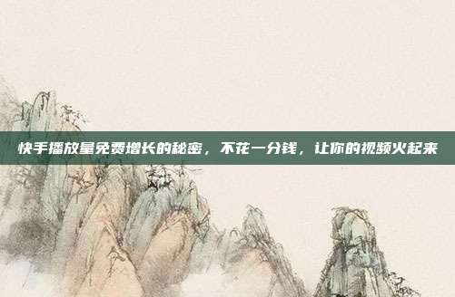 快手播放量免费增长的秘密,不花一分钱,让你的视频火起来