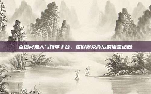 直播间挂人气接单平台，虚假繁荣背后的流量迷思