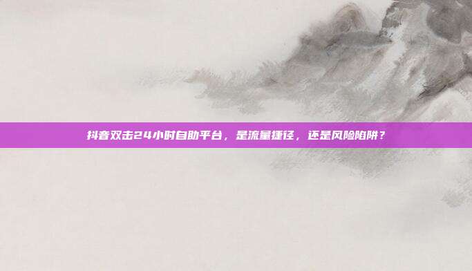 抖音双击24小时自助平台，是流量捷径，还是风险陷阱？