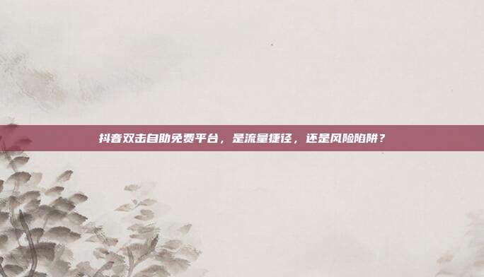 抖音双击自助免费平台，是流量捷径，还是风险陷阱？