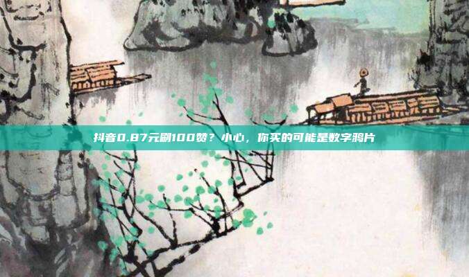 抖音0.87元刷100赞？小心，你买的可能是数字鸦片