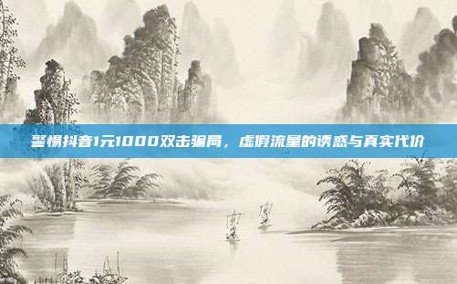 警惕抖音1元1000双击骗局，虚假流量的诱惑与真实代价