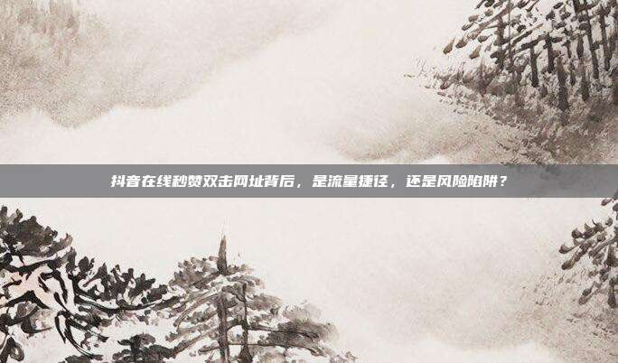 抖音在线秒赞双击网址背后,是流量捷径,还是风险陷阱?