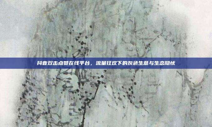 抖音双击点赞在线平台,流量狂欢下的灰色生意与生态隐忧