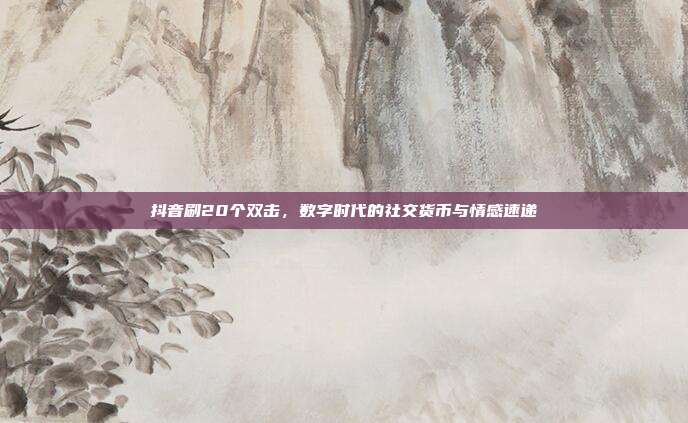 抖音刷20个双击,数字时代的社交货币与情感速递