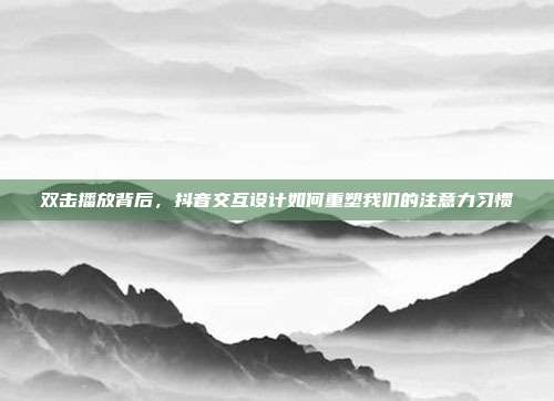 双击播放背后,抖音交互设计如何重塑我们的注意力习惯