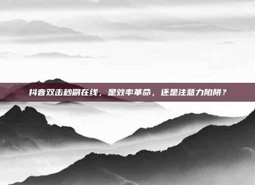 抖音双击秒刷在线,是效率革命,还是注意力陷阱?