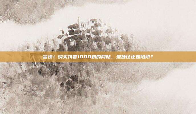 警惕!购买抖音1000粉的网站,是捷径还是陷阱?