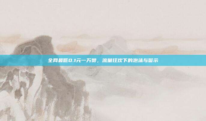 全网最低0.1元一万赞,流量狂欢下的泡沫与警示