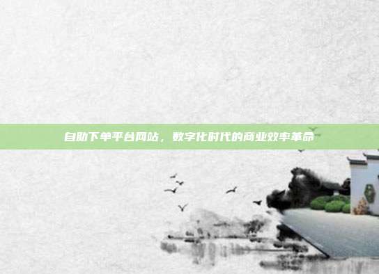 自助下单平台网站,数字化时代的商业效率革命