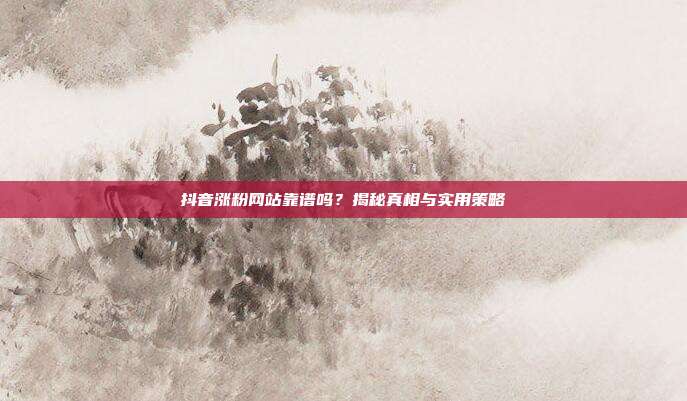 抖音涨粉网站靠谱吗？揭秘真相与实用策略