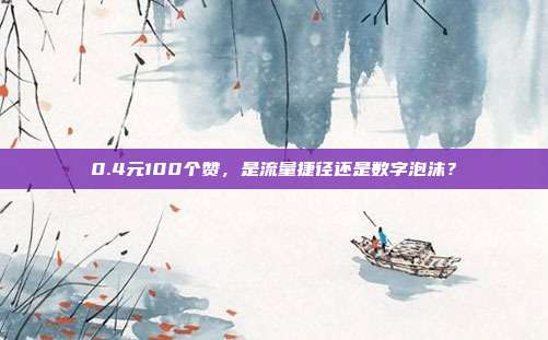 0.4元100个赞，是流量捷径还是数字泡沫？