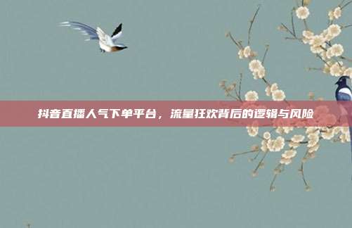 抖音直播人气下单平台，流量狂欢背后的逻辑与风险