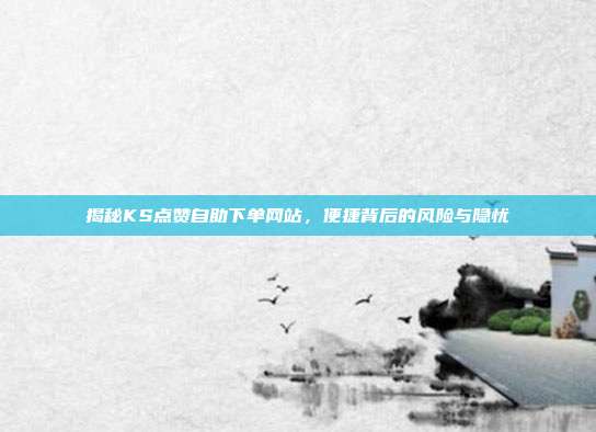 揭秘KS点赞自助下单网站,便捷背后的风险与隐忧