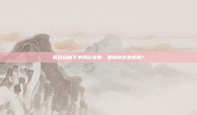 低价自助下单网站免费,是陷阱还是机遇?