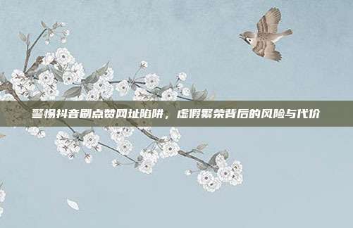 警惕抖音刷点赞网址陷阱,虚假繁荣背后的风险与代价
