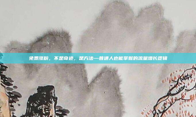 免费涨粉，不是奇迹，是方法—普通人也能掌握的流量增长逻辑