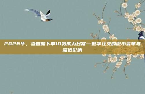 2026年，当自助下单10赞成为日常—数字社交的微小变革与深远影响
