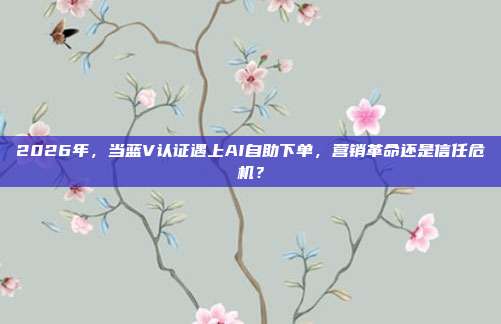 2026年，当蓝V认证遇上AI自助下单，营销革命还是信任危机？