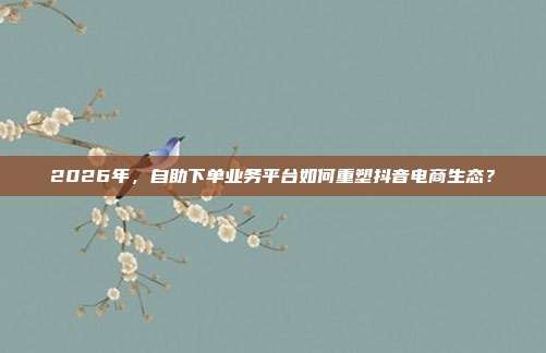 2026年，自助下单业务平台如何重塑抖音电商生态？