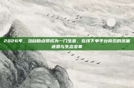 2026年，当自助点赞成为一门生意，在线下单平台背后的流量迷思与生态变革