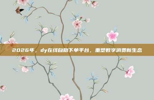 2026年，dy在线自助下单平台，重塑数字消费新生态