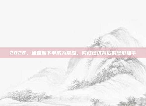 2026，当自助下单成为常态，网红经济背后的隐形推手