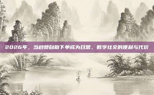 2026年，当秒赞自助下单成为日常，数字社交的便利与代价