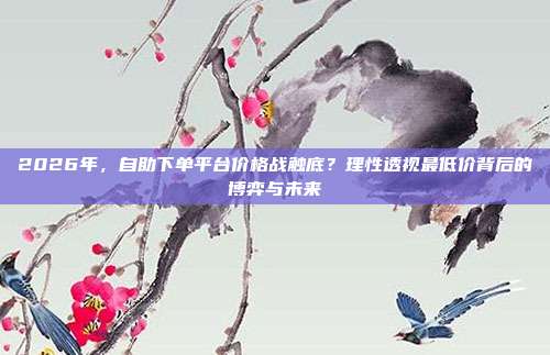 2026年，自助下单平台价格战触底？理性透视最低价背后的博弈与未来