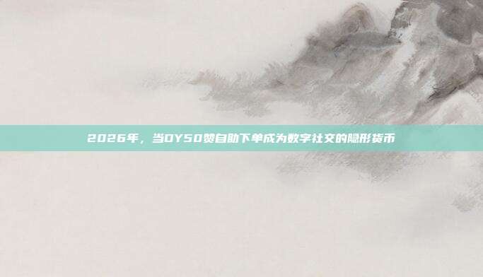 2026年，当DY50赞自助下单成为数字社交的隐形货币