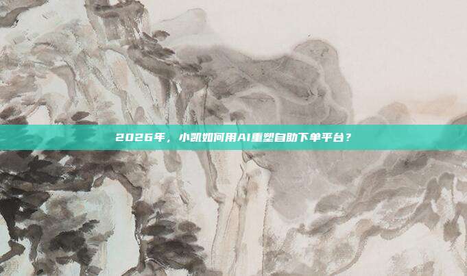 2026年，小凯如何用AI重塑自助下单平台？