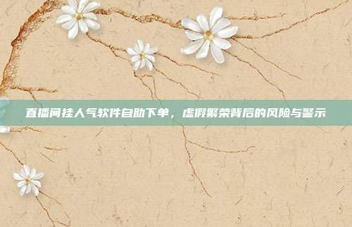 直播间挂人气软件自助下单，虚假繁荣背后的风险与警示