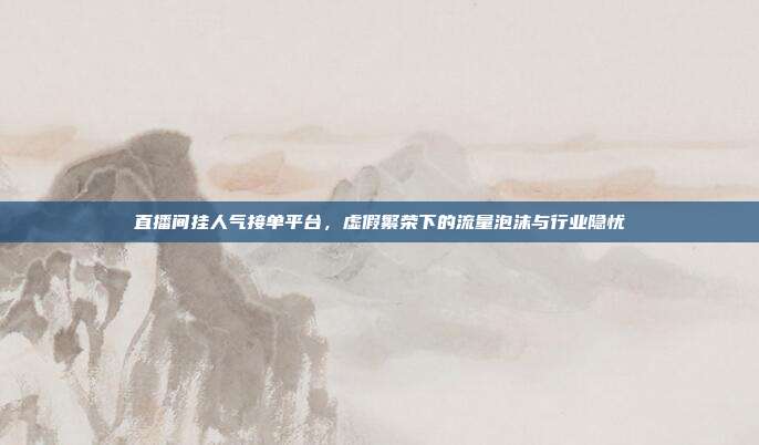 直播间挂人气接单平台，虚假繁荣下的流量泡沫与行业隐忧