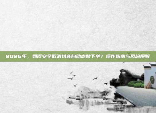2026年，如何安全取消抖音自助点赞下单？操作指南与风险提醒