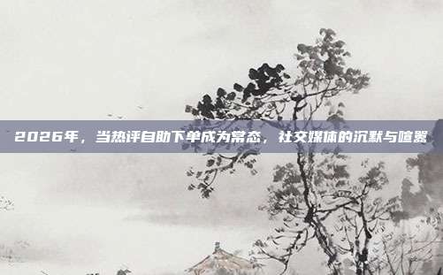 2026年，当热评自助下单成为常态，社交媒体的沉默与喧嚣