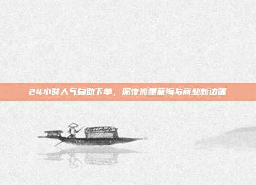 24小时人气自助下单，深夜流量蓝海与商业新边疆