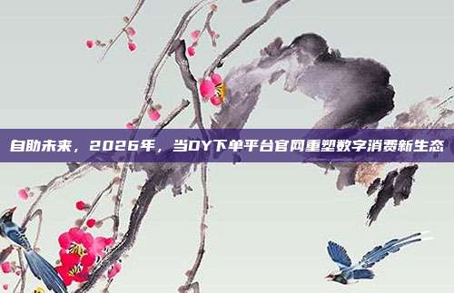 自助未来，2026年，当DY下单平台官网重塑数字消费新生态