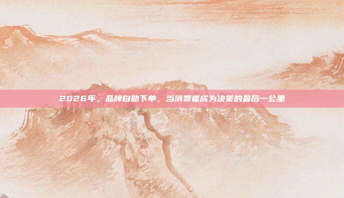 2026年，品牌自助下单，当消费者成为决策的最后一公里
