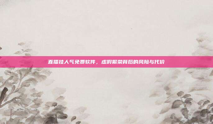 直播挂人气免费软件，虚假繁荣背后的风险与代价