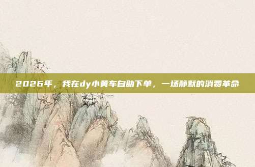 2026年，我在dy小黄车自助下单，一场静默的消费革命