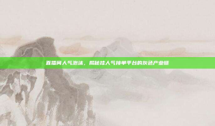 直播间人气泡沫，揭秘挂人气接单平台的灰色产业链