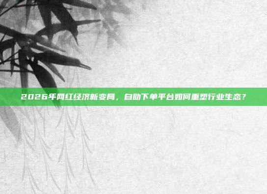 2026年网红经济新变局，自助下单平台如何重塑行业生态？