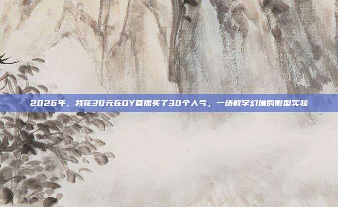 2026年，我花30元在DY直播买了30个人气，一场数字幻境的微型实验