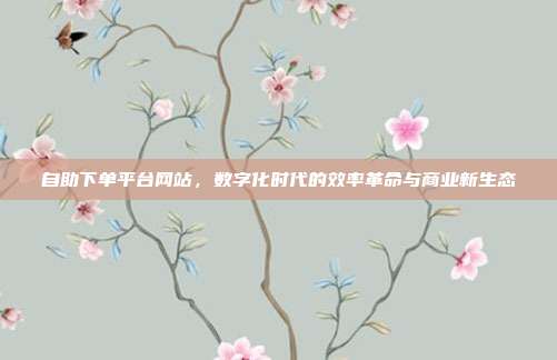 自助下单平台网站,数字化时代的效率革命与商业新生态