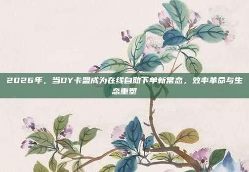 2026年,当DY卡盟成为在线自助下单新常态,效率革命与生态重塑